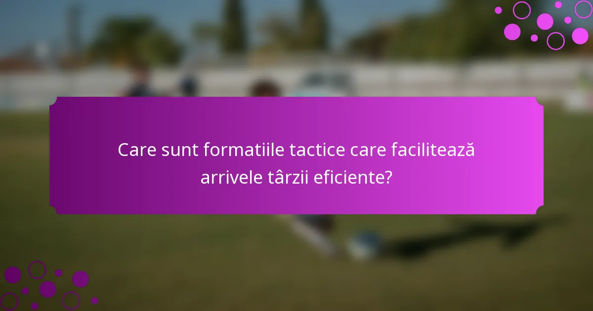 Care sunt formatiile tactice care facilitează arrivele târzii eficiente?
