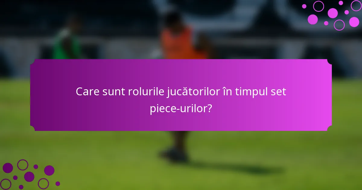 Care sunt rolurile jucătorilor în timpul set piece-urilor?