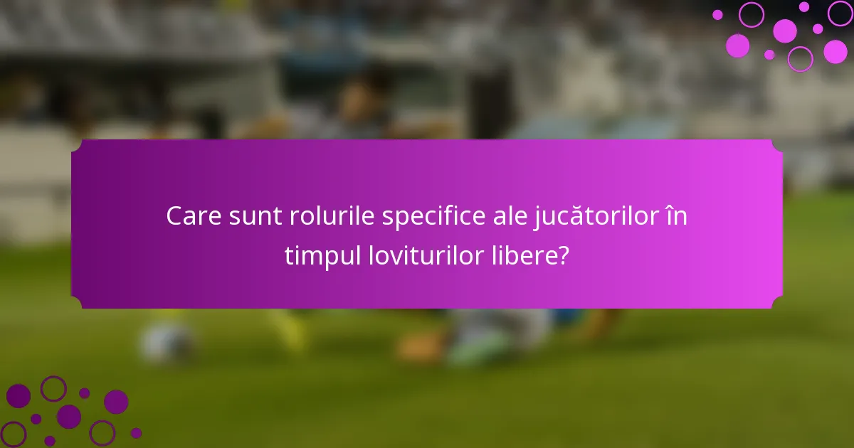 Care sunt rolurile specifice ale jucătorilor în timpul loviturilor libere?