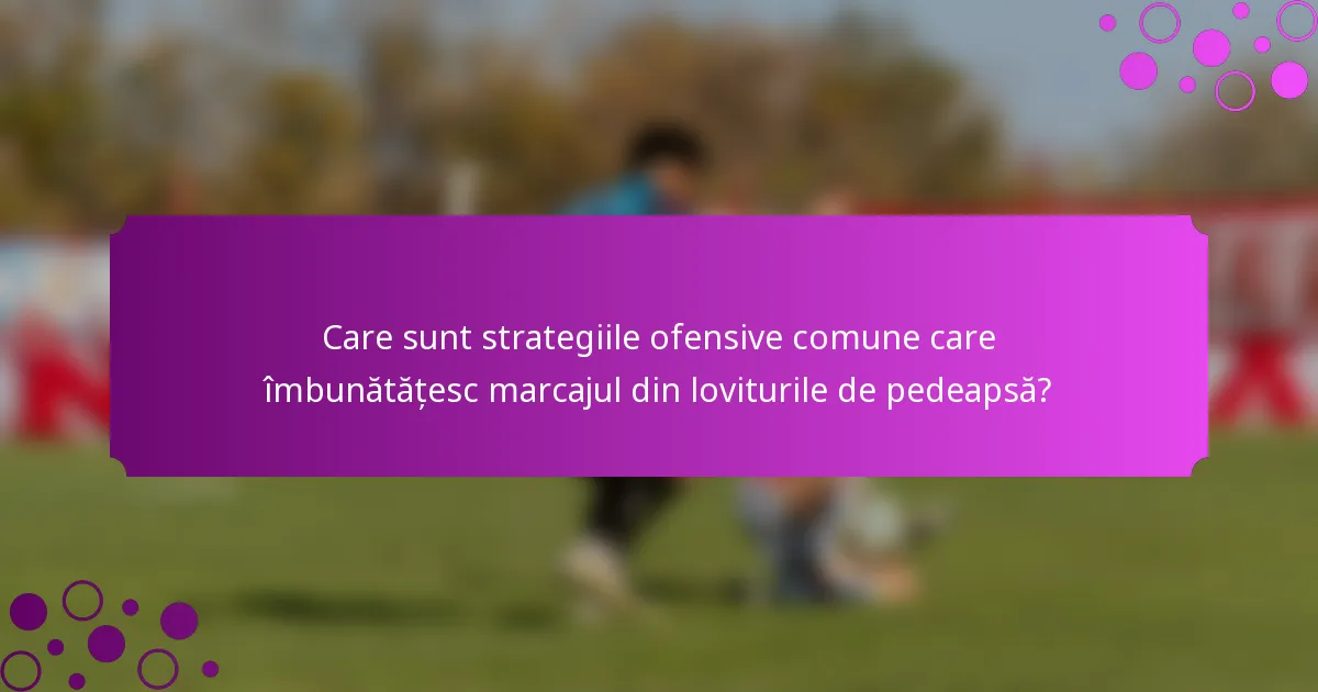 Care sunt strategiile ofensive comune care îmbunătățesc marcajul din loviturile de pedeapsă?
