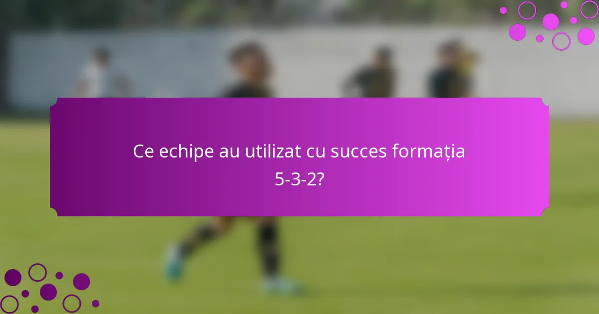 Ce echipe au utilizat cu succes formația 5-3-2?