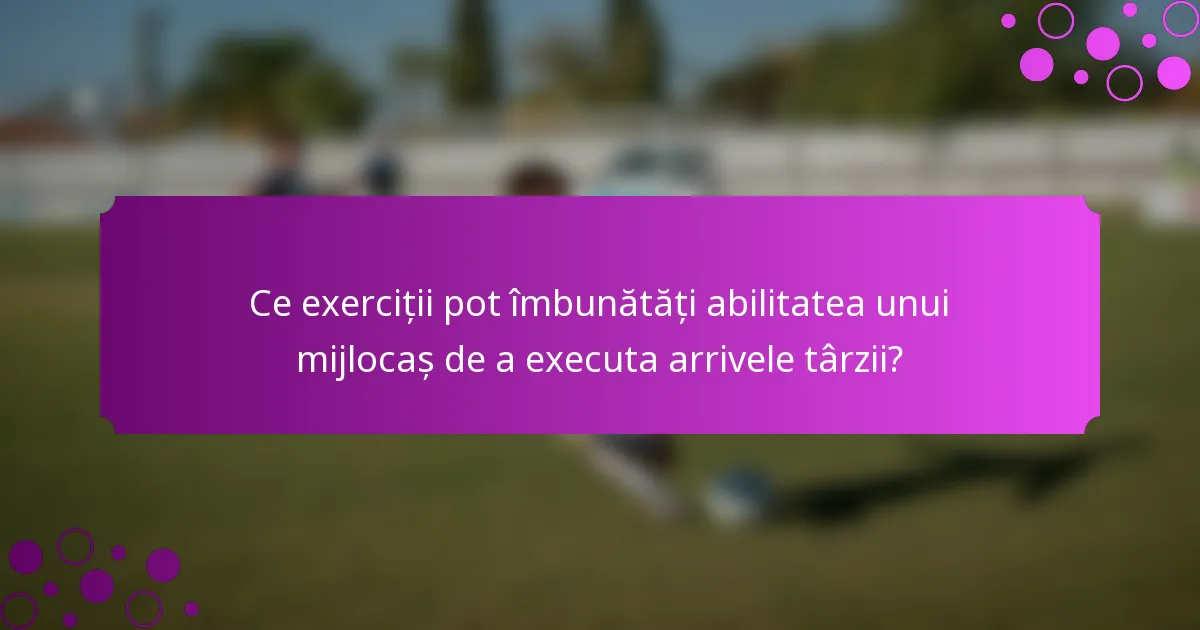Ce exerciții pot îmbunătăți abilitatea unui mijlocaș de a executa arrivele târzii?