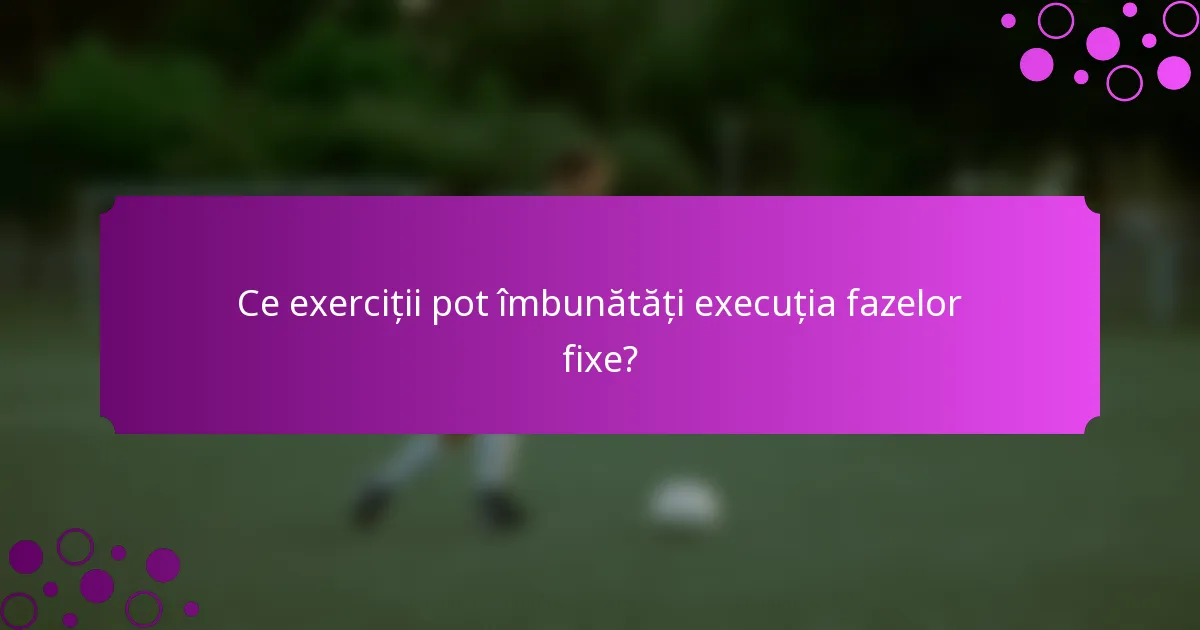 Ce exerciții pot îmbunătăți execuția fazelor fixe?