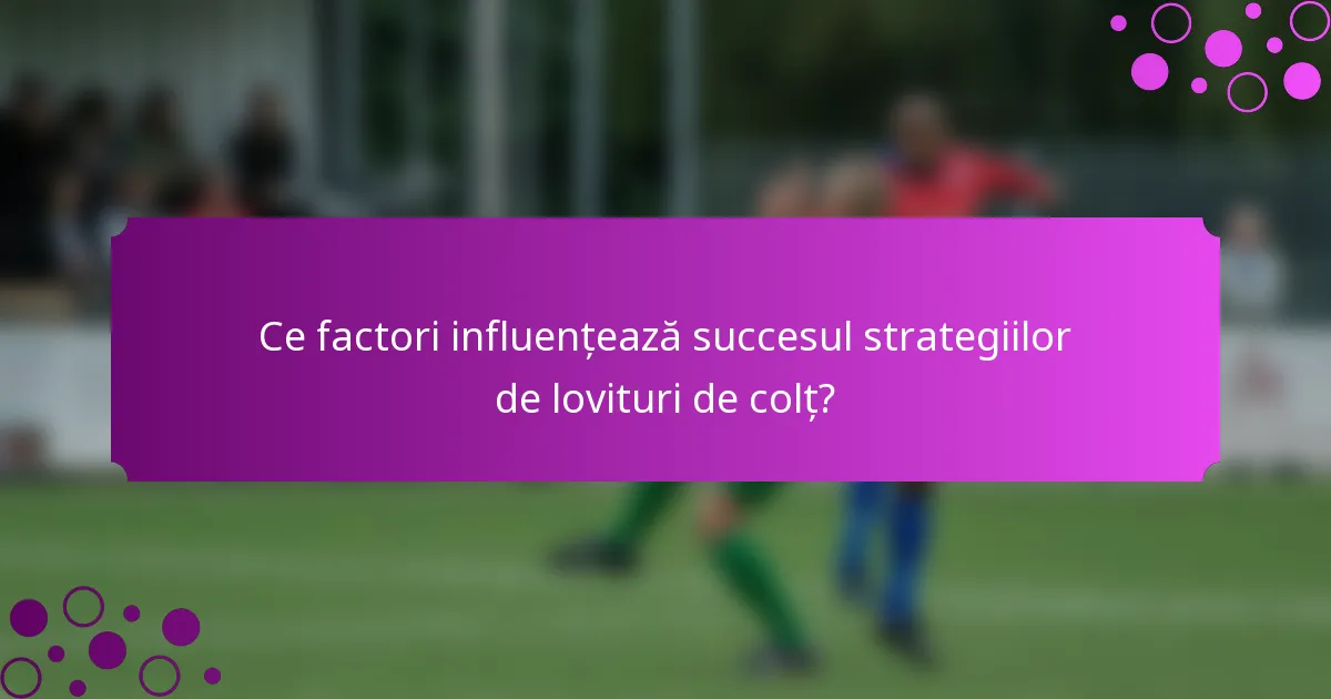 Ce factori influențează succesul strategiilor de lovituri de colț?