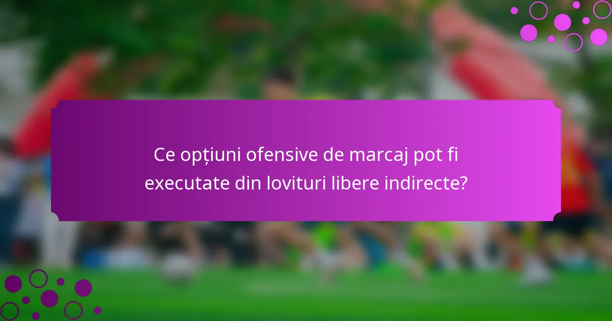 Ce opțiuni ofensive de marcaj pot fi executate din lovituri libere indirecte?