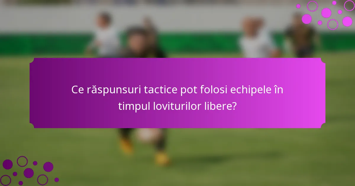 Ce răspunsuri tactice pot folosi echipele în timpul loviturilor libere?