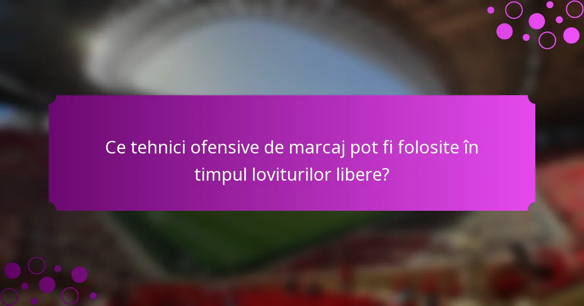 Ce tehnici ofensive de marcaj pot fi folosite în timpul loviturilor libere?