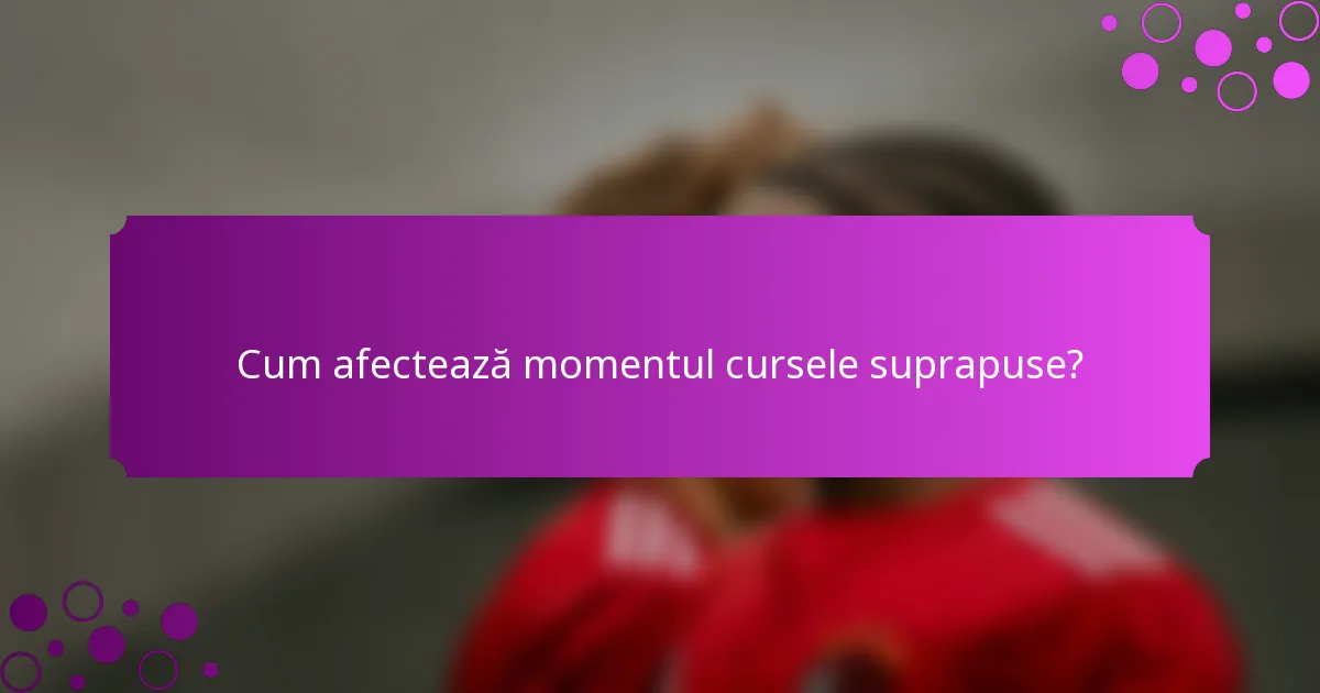 Cum afectează momentul cursele suprapuse?