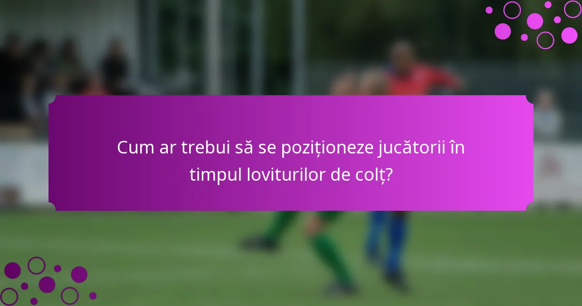 Cum ar trebui să se poziționeze jucătorii în timpul loviturilor de colț?