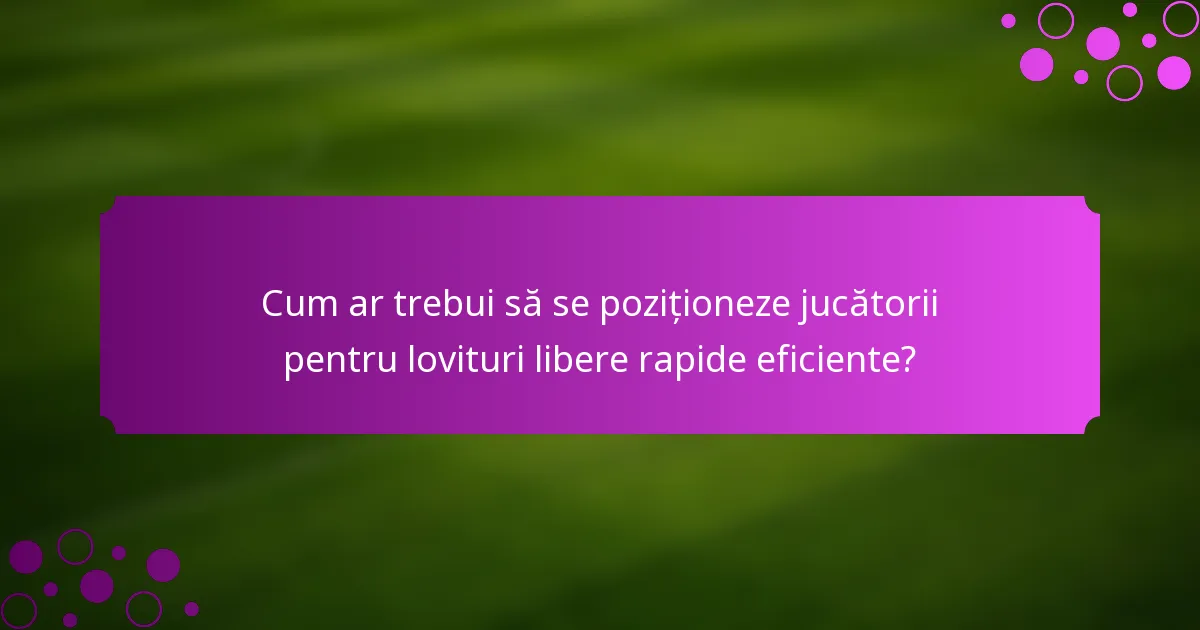 Cum ar trebui să se poziționeze jucătorii pentru lovituri libere rapide eficiente?