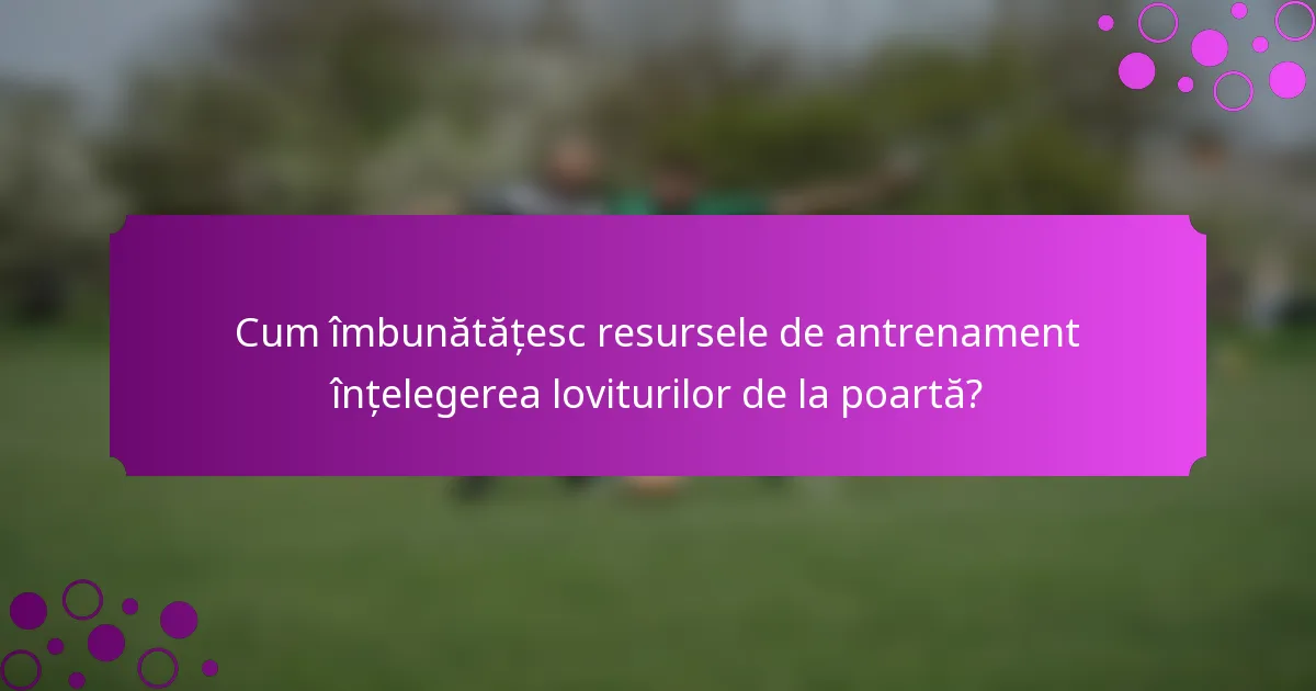 Cum îmbunătățesc resursele de antrenament înțelegerea loviturilor de la poartă?
