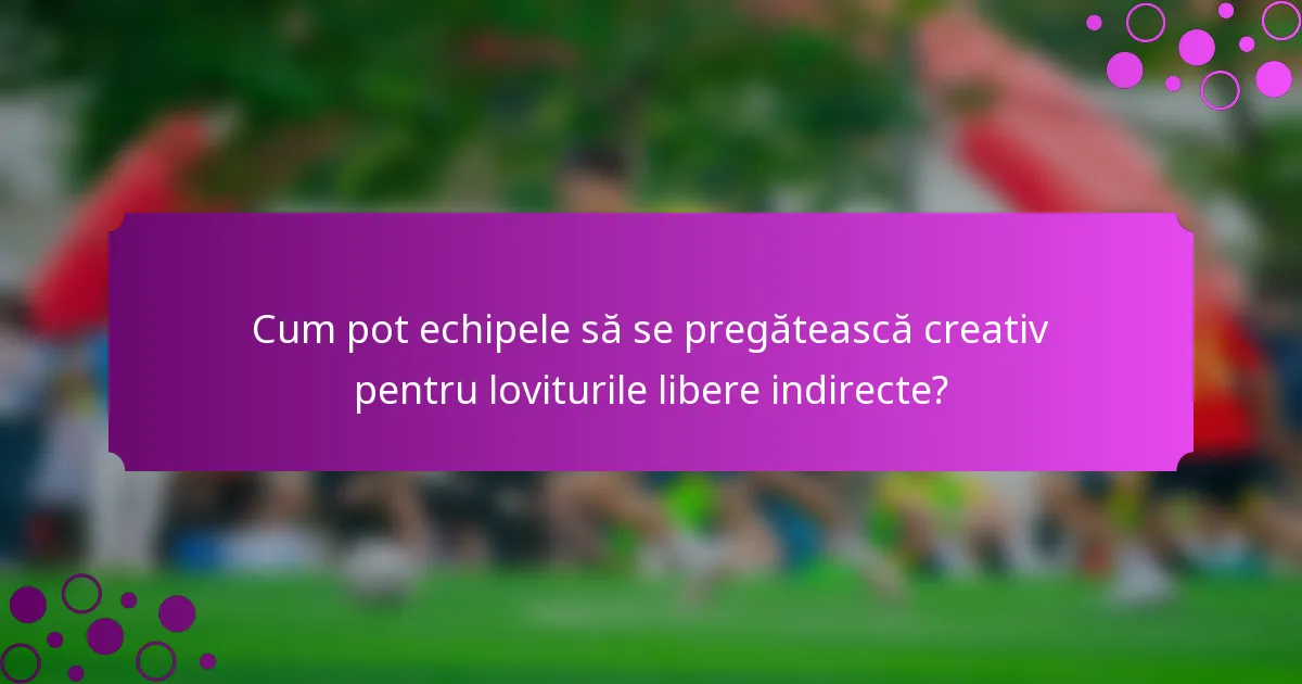 Cum pot echipele să se pregătească creativ pentru loviturile libere indirecte?